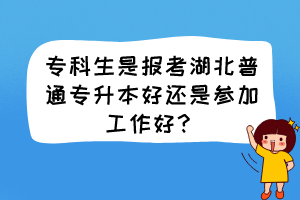 专科生是报考湖北普通专升本好还是参加工作好？