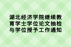 湖北经济学院继续教育学士学位论文抽检与学位授予工作通知