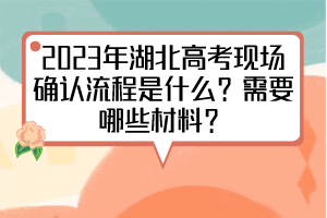 2023年湖北高考现场确认流程是什么？需要哪些材料？