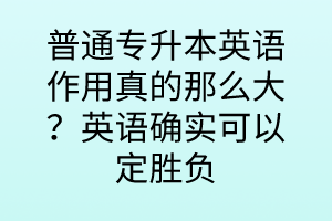 普通专升本英语作用真的那么大？英语确实可以定胜负