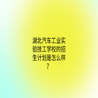 湖北汽车工业实验技工学校的招生计划是怎么样？