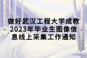 做好武汉工程大学成教2023年毕业生图像信息线上采集工作通知