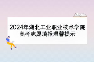 2024年湖北工业职业技术学院高考志愿填报温馨提示