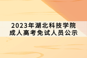 2023年湖北科技学院成人高考免试人员公示