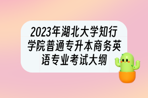 2023年湖北大学知行学院普通专升本​商务英语专业考试大纲