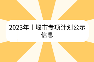 2023年十堰市专项计划公示信息