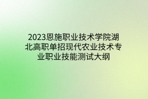 2023恩施职业技术学院湖北高职单招现代农业技术专业职业技能测试大纲