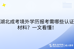 湖北成考境外学历报考需哪些认证材料？一文看懂！