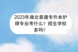 2023年湖北普通专升本护理专业考什么？招生学校多吗？