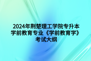 2024年荆楚理工学院专升本学前教育专业《学前教育学》考试大纲