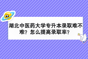湖北中医药大学专升本录取难不难？怎么提高录取率？