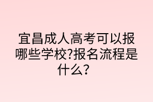 宜昌成人高考可以报哪些学校?报名流程是什么？