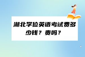 湖北学位英语考试费多少钱？贵吗？