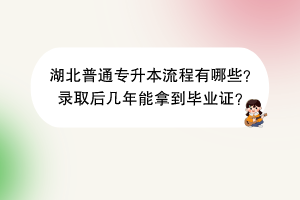 湖北普通专升本流程有哪些？录取后几年能拿到毕业证？