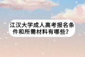 江汉大学成人高考报名条件和所需材料有哪些？