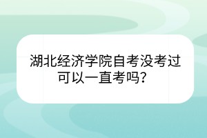 湖北经济学院自考没考过可以一直考吗？