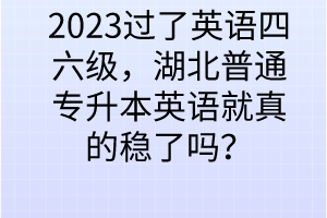 2023过了英语四六级，湖北普通专升本英语就真的稳了吗？