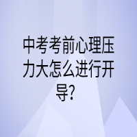 中考考前心理压力大怎么进行开导？