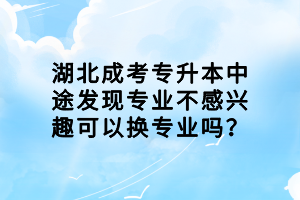 湖北成考专升本中途发现专业不感兴趣可以换专业吗？