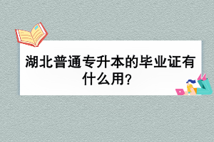 湖北普通专升本的毕业证有什么用？