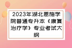 2023年湖北恩施学院普通专升本《康复治疗学》专业考试大纲