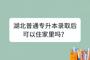 湖北普通专升本录取后可以住家里吗？