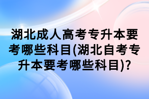 湖北成人高考专升本要考哪些科目(湖北自考专升本要考哪些科目)?