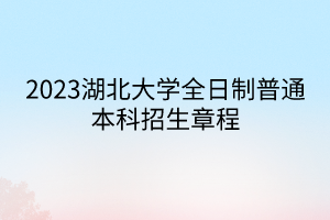 2023湖北大学全日制普通本科招生章程