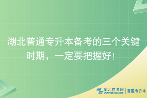 湖北普通专升本备考的三个关键时期，一定要把握好！
