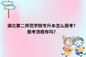 湖北第二师范学院专升本怎么报考？报考流程有吗？