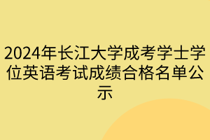 2024年长江大学成考学士学位英语考试成绩合格名单公示