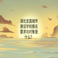 湖北宜昌城市建设学校报名要求与对象是什么？