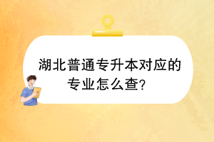 湖北普通专升本对应的专业怎么查？
