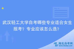 武汉轻工大学自考哪些专业适合女生报考？专业应该怎么选？