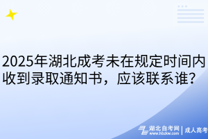 2025年湖北成考未在规定时间内收到录取通知书，应该联系谁？ 