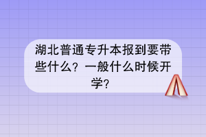 湖北普通专升本报到要带些什么？一般什么时候开学？