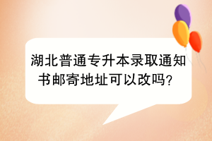 湖北普通专升本录取通知书邮寄地址可以改吗？