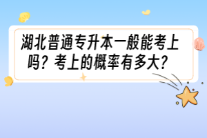 湖北普通专升本一般能考上吗？考上的概率有多大？
