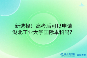 新选择！高考后可以申请湖北工业大学国际本科吗？