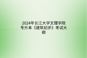 2024年长江大学文理学院专升本《建筑初步》考试大纲
