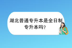 湖北普通专升本是全日制专升本吗？