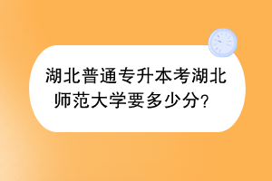 湖北普通专升本考湖北师范大学要多少分？