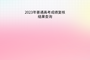 2023年普通高考成绩复核结果查询