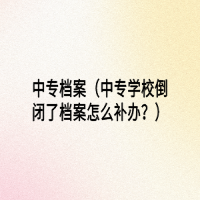 中专档案（中专学校倒闭了档案怎么补办？）
