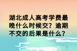 湖北成人高考学费最晚什么时候交？逾期不交的后果是什么？