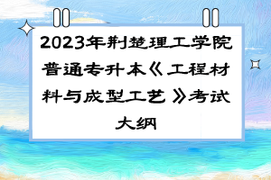 2023年荆楚理工学院普通专升本《工程材料与成型工艺》考试大纲