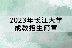 2023年长江大学成教招生简章