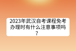 2023年武汉自考课程免考办理时有什么注意事项吗？