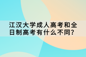 江汉大学成人高考和全日制高考有什么不同？