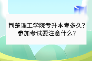 荆楚理工学院专升本考多久？参加考试要注意什么？